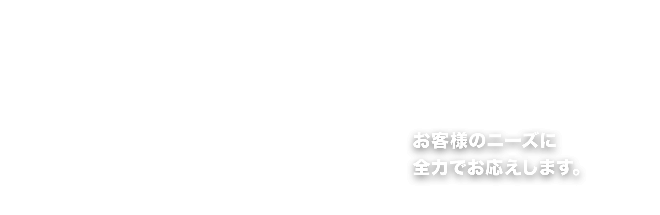 お客様のニーズに全力でお応え致します。